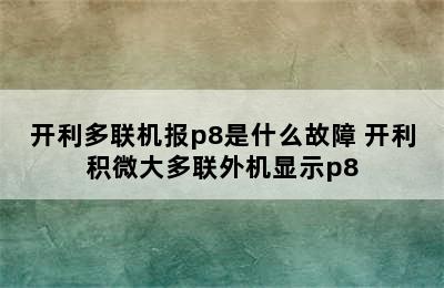 开利多联机报p8是什么故障 开利积微大多联外机显示p8